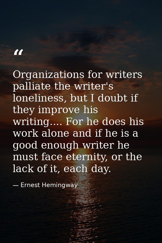 Organizations for writers palliate the writer's loneliness, but I doubt if they improve his writing.... For he does his  — Ernest Hemingway