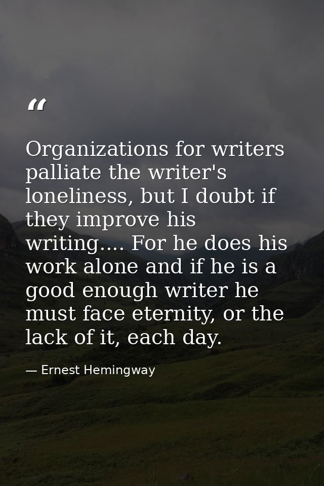 Organizations for writers palliate the writer's loneliness, but I doubt if they improve his writing.... For he does his  — Ernest Hemingway
