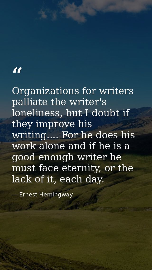 Organizations for writers palliate the writer's loneliness, but I doubt if they improve his writing.... For he does his  — Ernest Hemingway