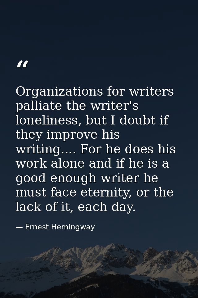 Organizations for writers palliate the writer's loneliness, but I doubt if they improve his writing.... For he does his  — Ernest Hemingway