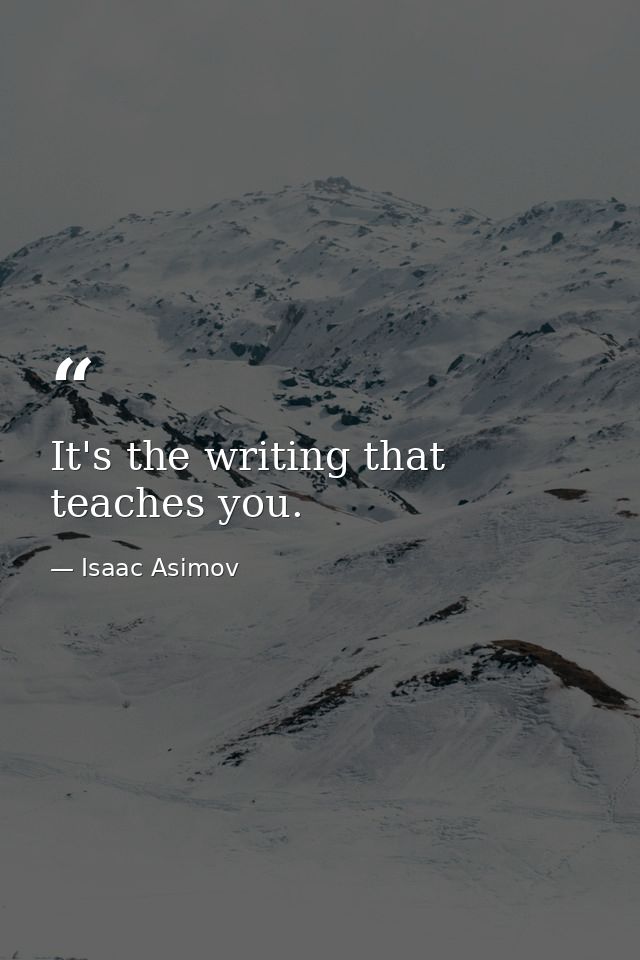 It's the writing that teaches you. — Isaac Asimov