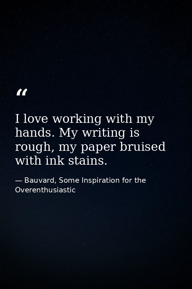 I love working with my hands. My writing is rough, my paper bruised with ink stains. — Bauvard, Some Inspiration for the Overenthusiastic