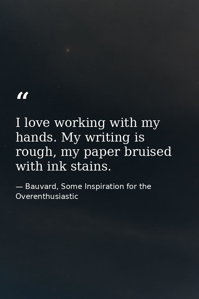 I love working with my hands. My writing is rough, my paper bruised with ink stains. — Bauvard, Some Inspiration for the Overenthusiastic