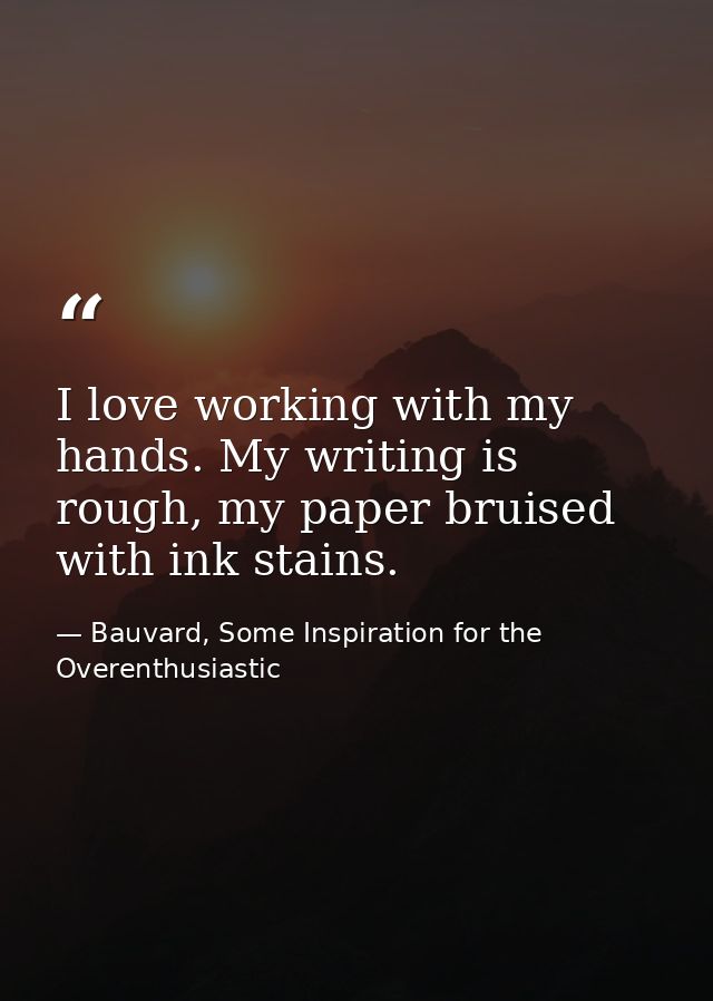 I love working with my hands. My writing is rough, my paper bruised with ink stains. — Bauvard, Some Inspiration for the Overenthusiastic