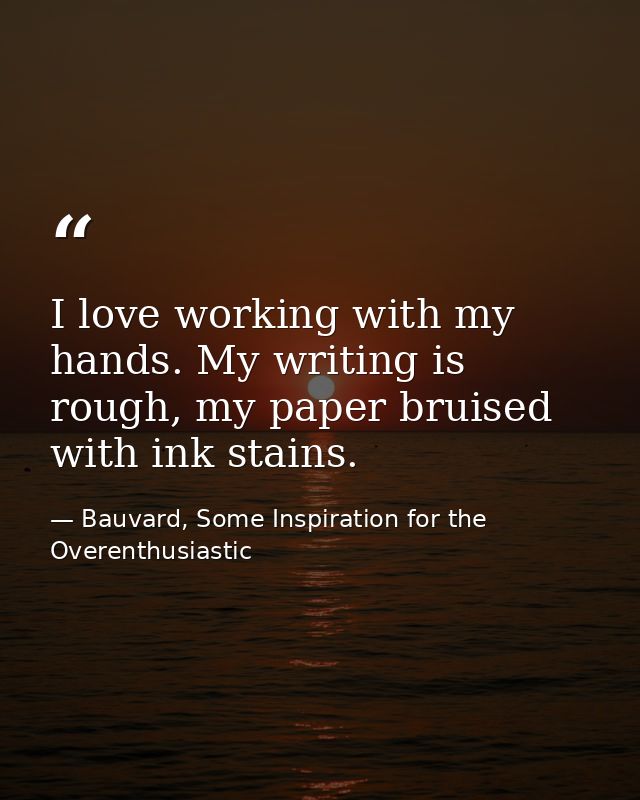 I love working with my hands. My writing is rough, my paper bruised with ink stains. — Bauvard, Some Inspiration for the Overenthusiastic