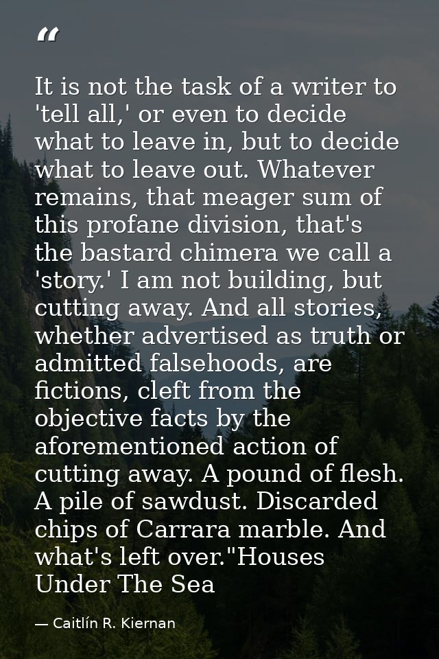 It is not the task of a writer to 'tell all,' or even to decide what to leave in, but to decide what to leave out. Whate — Caitlín R. Kiernan