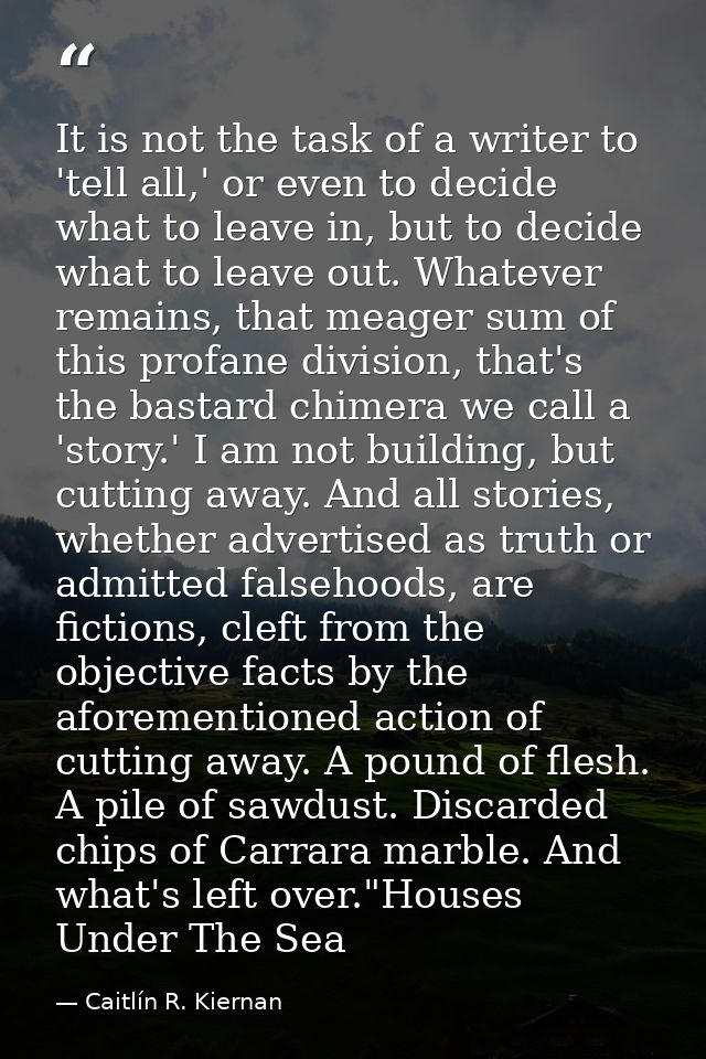 It is not the task of a writer to 'tell all,' or even to decide what to leave in, but to decide what to leave out. Whate — Caitlín R. Kiernan