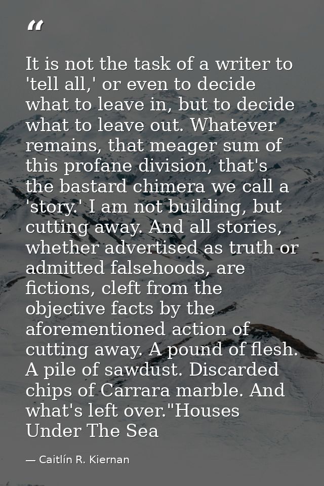 It is not the task of a writer to 'tell all,' or even to decide what to leave in, but to decide what to leave out. Whate — Caitlín R. Kiernan