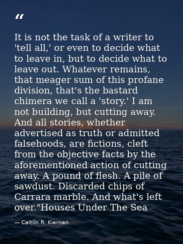 It is not the task of a writer to 'tell all,' or even to decide what to leave in, but to decide what to leave out. Whate — Caitlín R. Kiernan