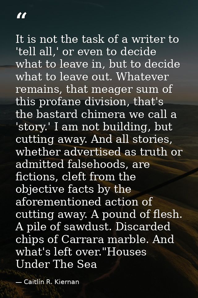 It is not the task of a writer to 'tell all,' or even to decide what to leave in, but to decide what to leave out. Whate — Caitlín R. Kiernan