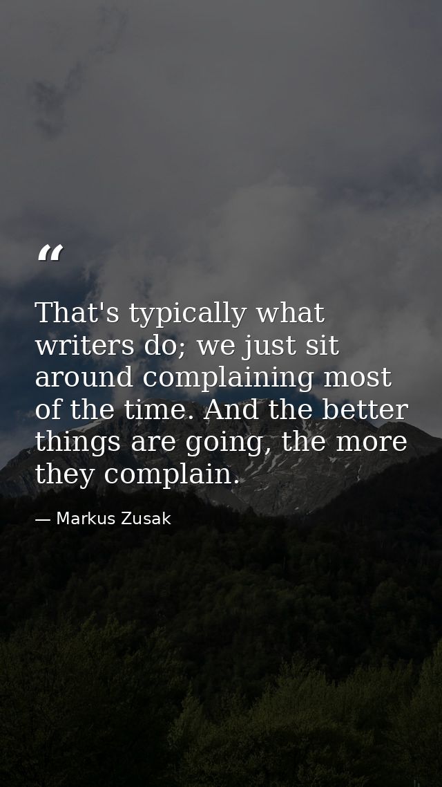 That's typically what writers do; we just sit around complaining most of the time. And the better things are going, the  — Markus Zusak
