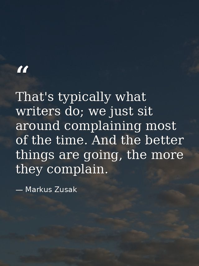 That's typically what writers do; we just sit around complaining most of the time. And the better things are going, the  — Markus Zusak