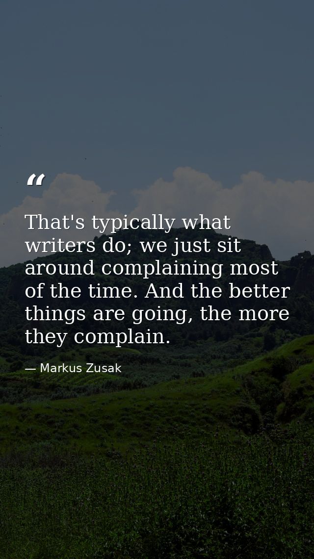 That's typically what writers do; we just sit around complaining most of the time. And the better things are going, the  — Markus Zusak