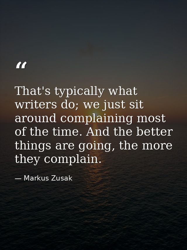 That's typically what writers do; we just sit around complaining most of the time. And the better things are going, the  — Markus Zusak