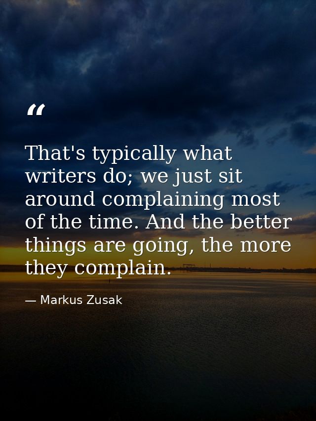 That's typically what writers do; we just sit around complaining most of the time. And the better things are going, the  — Markus Zusak