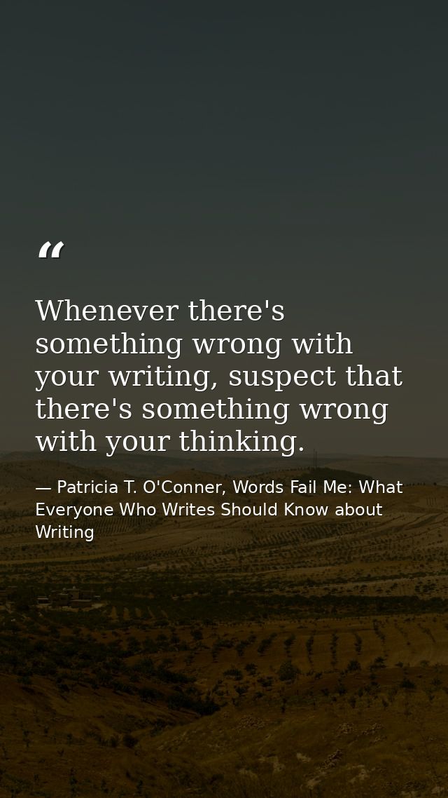Whenever there's something wrong with your writing, suspect that there's something wrong with your thinking. — Patricia T. O'Conner, Words Fail Me: What Everyone Who Writes Should Know about Writing