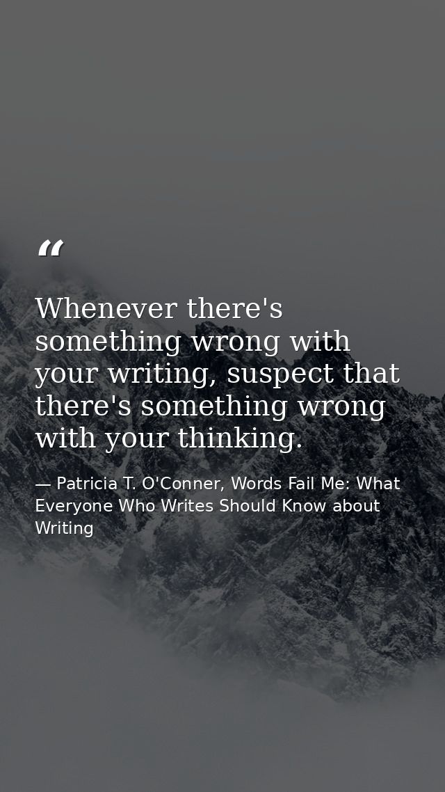 Whenever there's something wrong with your writing, suspect that there's something wrong with your thinking. — Patricia T. O'Conner, Words Fail Me: What Everyone Who Writes Should Know about Writing