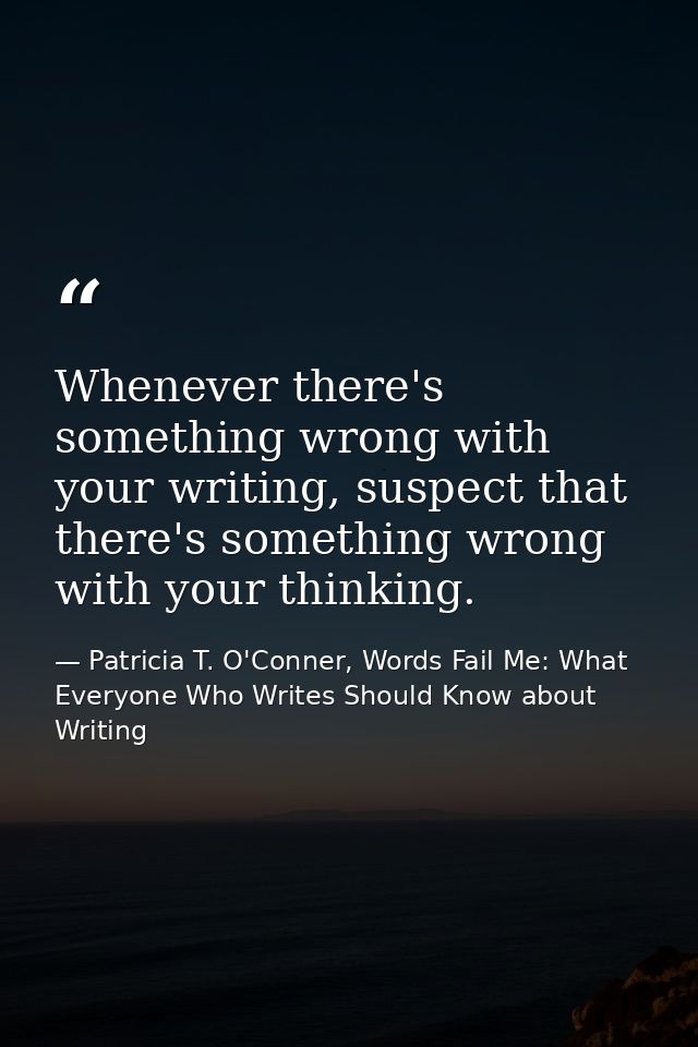 Whenever there's something wrong with your writing, suspect that there's something wrong with your thinking. — Patricia T. O'Conner, Words Fail Me: What Everyone Who Writes Should Know about Writing