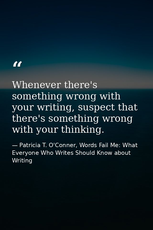 Whenever there's something wrong with your writing, suspect that there's something wrong with your thinking. — Patricia T. O'Conner, Words Fail Me: What Everyone Who Writes Should Know about Writing