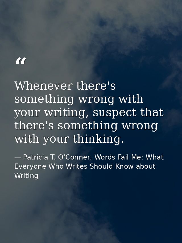 Whenever there's something wrong with your writing, suspect that there's something wrong with your thinking. — Patricia T. O'Conner, Words Fail Me: What Everyone Who Writes Should Know about Writing