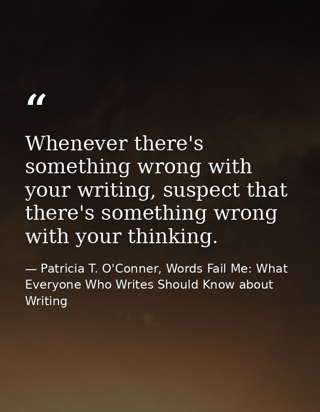 Whenever there's something wrong with your writing, suspect that there's something wrong with your thinking. — Patricia T. O'Conner, Words Fail Me: What Everyone Who Writes Should Know about Writing