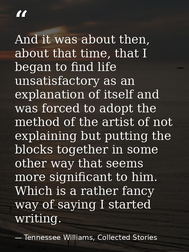 And it was about then, about that time, that I began to find life unsatisfactory as an explanation of itself and was for — Tennessee Williams, Collected Stories