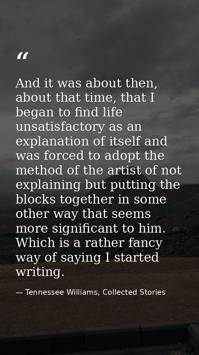 And it was about then, about that time, that I began to find life unsatisfactory as an explanation of itself and was for — Tennessee Williams, Collected Stories