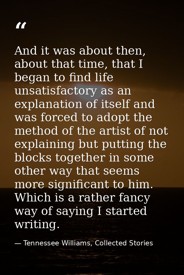 And it was about then, about that time, that I began to find life unsatisfactory as an explanation of itself and was for — Tennessee Williams, Collected Stories