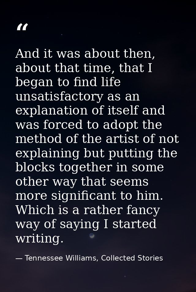 And it was about then, about that time, that I began to find life unsatisfactory as an explanation of itself and was for — Tennessee Williams, Collected Stories
