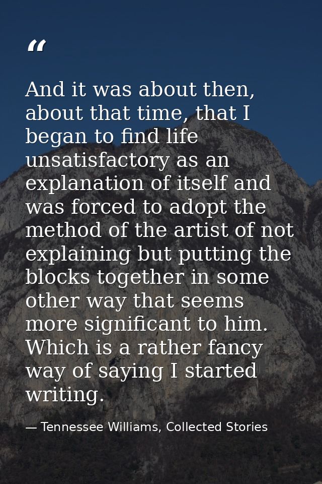 And it was about then, about that time, that I began to find life unsatisfactory as an explanation of itself and was for — Tennessee Williams, Collected Stories