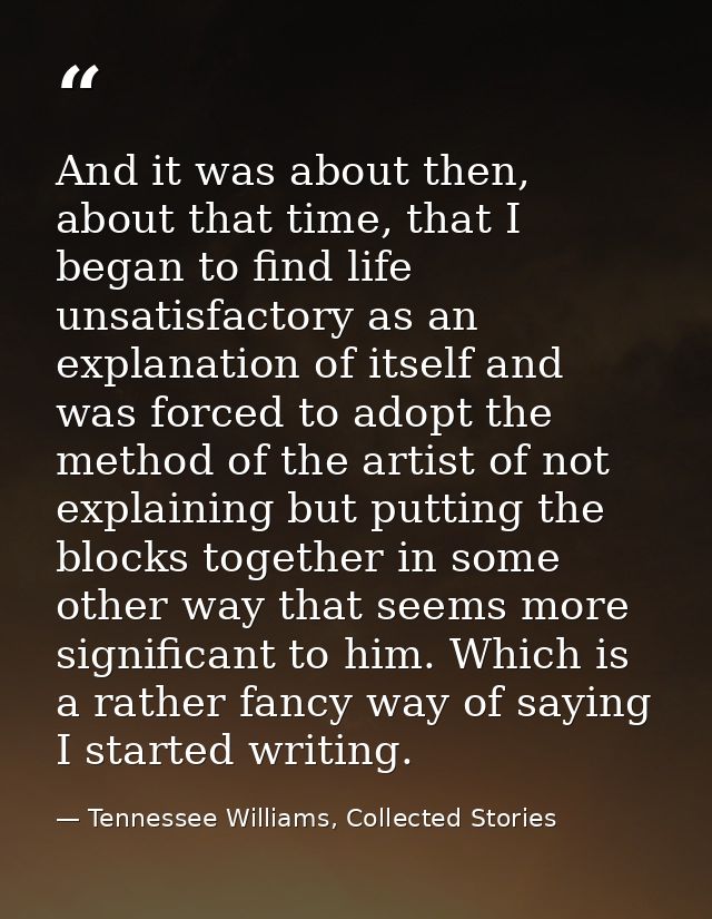 And it was about then, about that time, that I began to find life unsatisfactory as an explanation of itself and was for — Tennessee Williams, Collected Stories