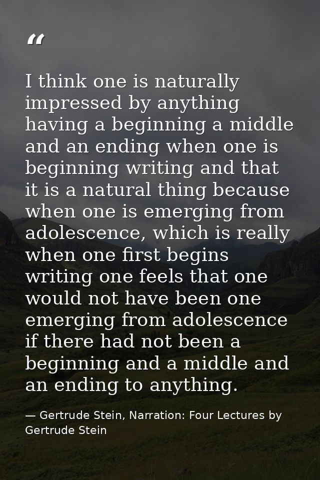 I think one is naturally impressed by anything having a beginning a middle and an ending when one is beginning writing a — Gertrude Stein, Narration: Four Lectures by Gertrude Stein
