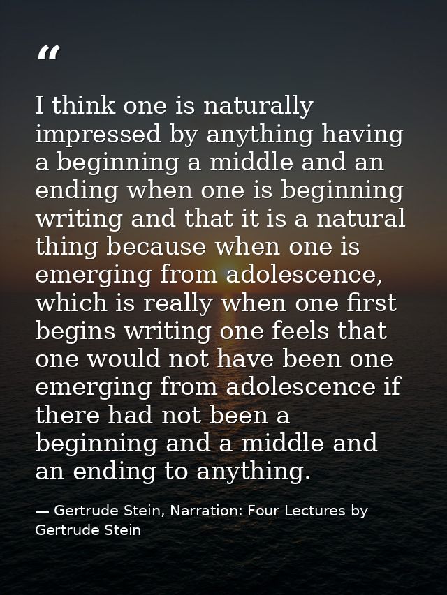 I think one is naturally impressed by anything having a beginning a middle and an ending when one is beginning writing a — Gertrude Stein, Narration: Four Lectures by Gertrude Stein