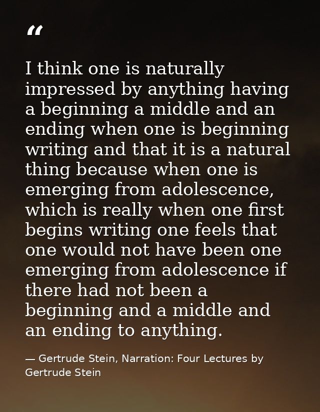 I think one is naturally impressed by anything having a beginning a middle and an ending when one is beginning writing a — Gertrude Stein, Narration: Four Lectures by Gertrude Stein