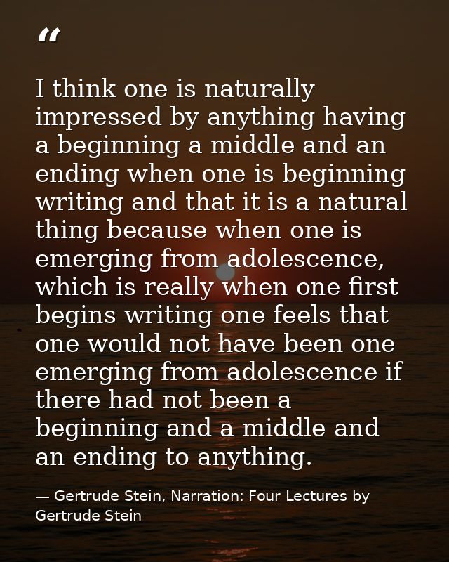 I think one is naturally impressed by anything having a beginning a middle and an ending when one is beginning writing a — Gertrude Stein, Narration: Four Lectures by Gertrude Stein