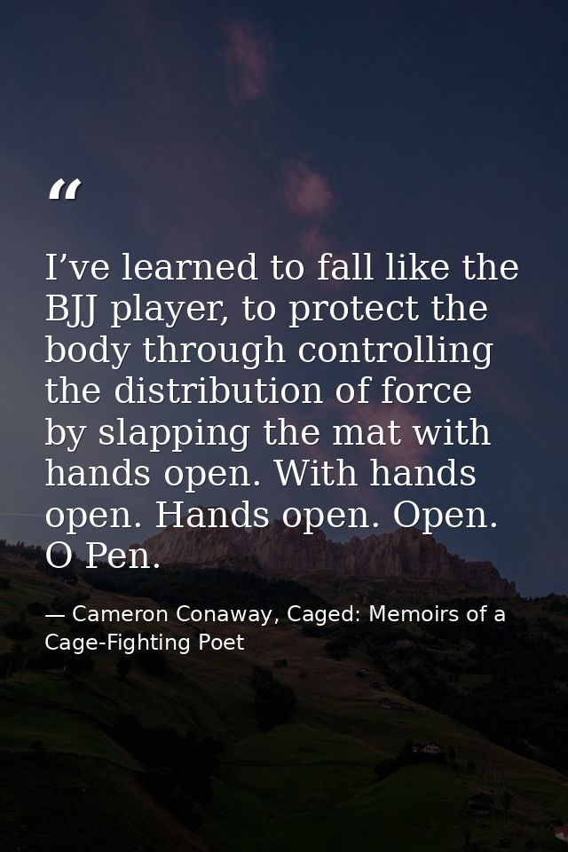 I’ve learned to fall like the BJJ player, to protect the body through controlling the distribution of force by slapping  — Cameron Conaway, Caged: Memoirs of a Cage-Fighting Poet