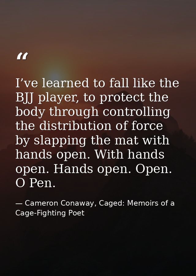 I’ve learned to fall like the BJJ player, to protect the body through controlling the distribution of force by slapping  — Cameron Conaway, Caged: Memoirs of a Cage-Fighting Poet