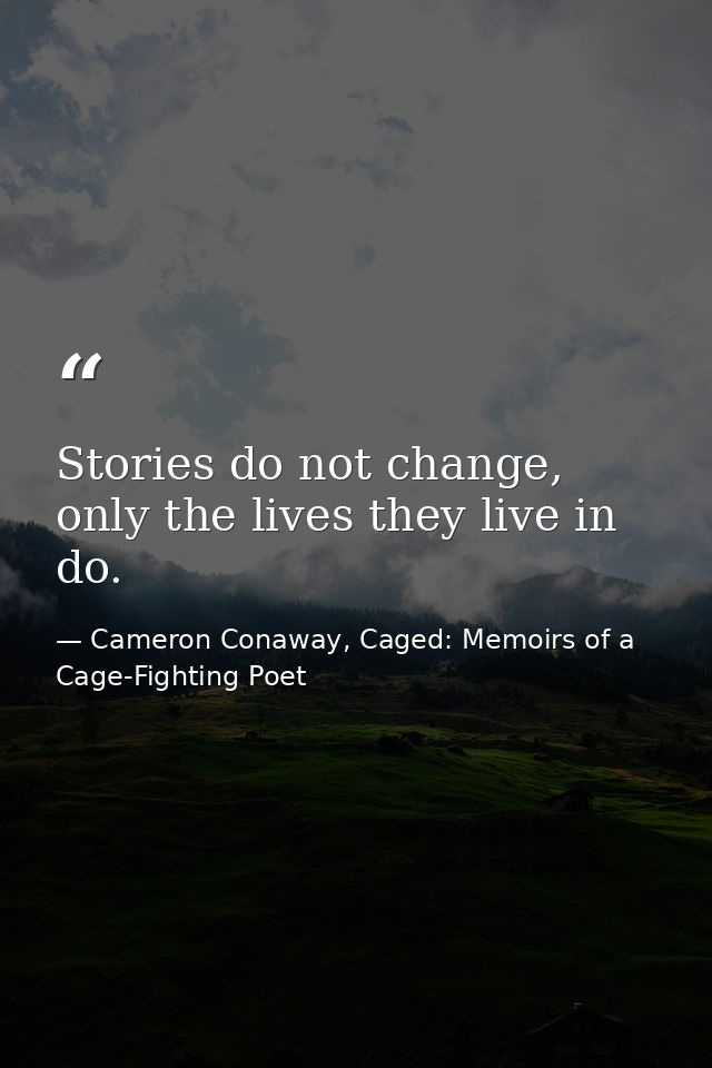 Stories do not change, only the lives they live in do. — Cameron Conaway, Caged: Memoirs of a Cage-Fighting Poet