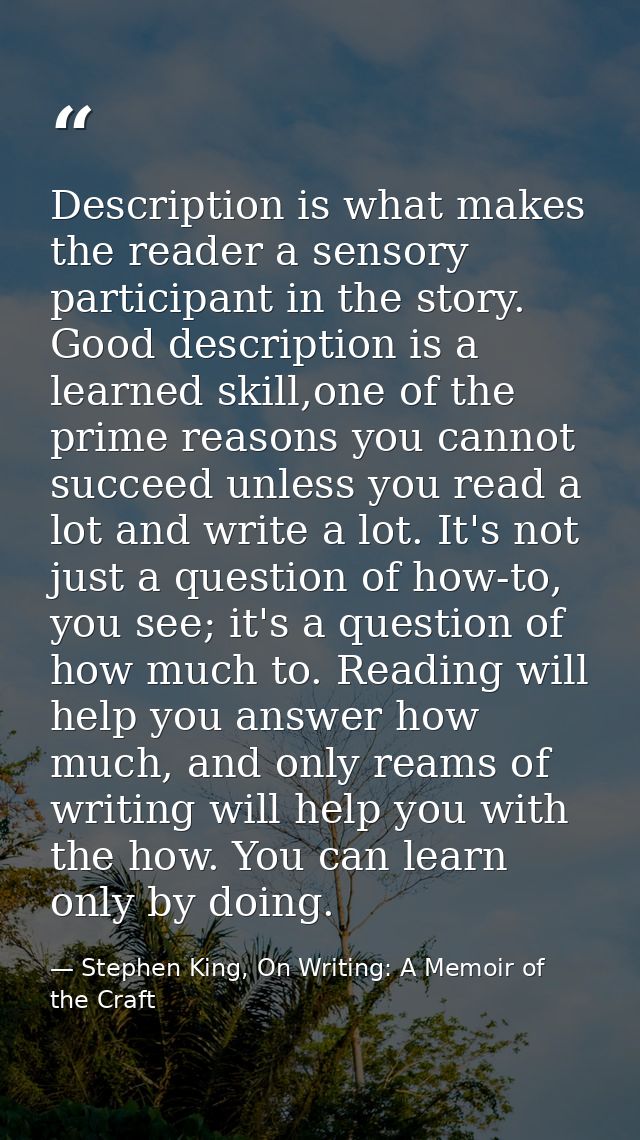 Description is what makes the reader a sensory participant in the story. Good description is a learned skill,one of the  — Stephen King, On Writing: A Memoir of the Craft