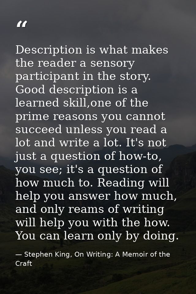 Description is what makes the reader a sensory participant in the story. Good description is a learned skill,one of the  — Stephen King, On Writing: A Memoir of the Craft