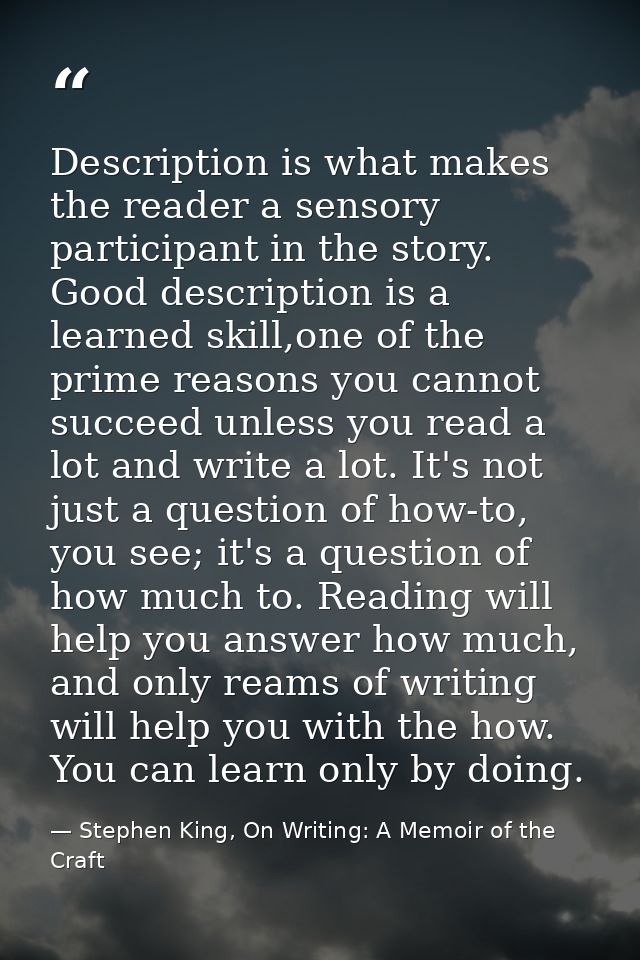 Description is what makes the reader a sensory participant in the story. Good description is a learned skill,one of the  — Stephen King, On Writing: A Memoir of the Craft