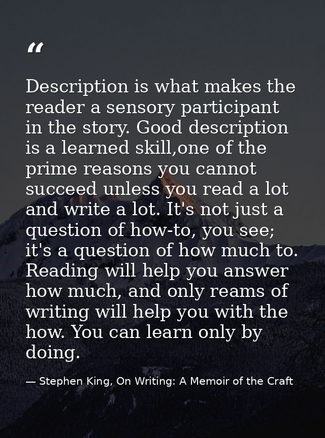 Description is what makes the reader a sensory participant in the story. Good description is a learned skill,one of the  — Stephen King, On Writing: A Memoir of the Craft