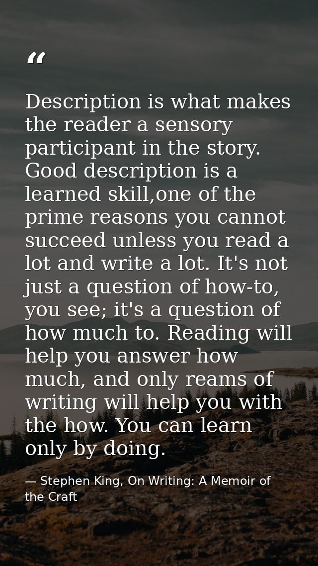 Description is what makes the reader a sensory participant in the story. Good description is a learned skill,one of the  — Stephen King, On Writing: A Memoir of the Craft