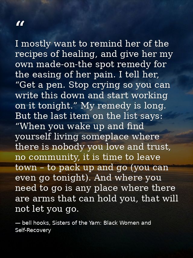 I mostly want to remind her of the recipes of healing, and give her my own made-on-the spot remedy for the easing of her — bell hooks, Sisters of the Yam: Black Women and Self-Recovery
