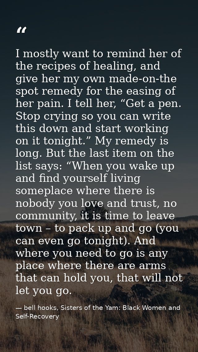 I mostly want to remind her of the recipes of healing, and give her my own made-on-the spot remedy for the easing of her — bell hooks, Sisters of the Yam: Black Women and Self-Recovery
