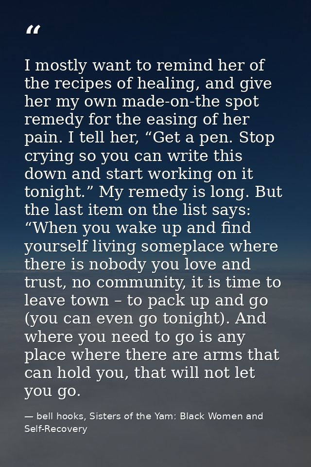 I mostly want to remind her of the recipes of healing, and give her my own made-on-the spot remedy for the easing of her — bell hooks, Sisters of the Yam: Black Women and Self-Recovery