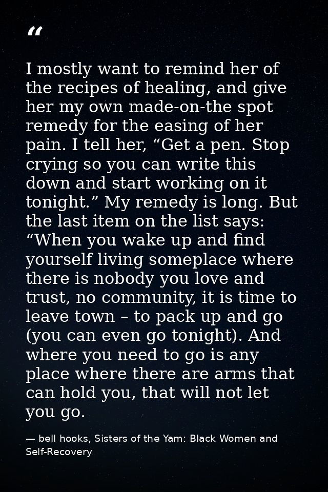 I mostly want to remind her of the recipes of healing, and give her my own made-on-the spot remedy for the easing of her — bell hooks, Sisters of the Yam: Black Women and Self-Recovery