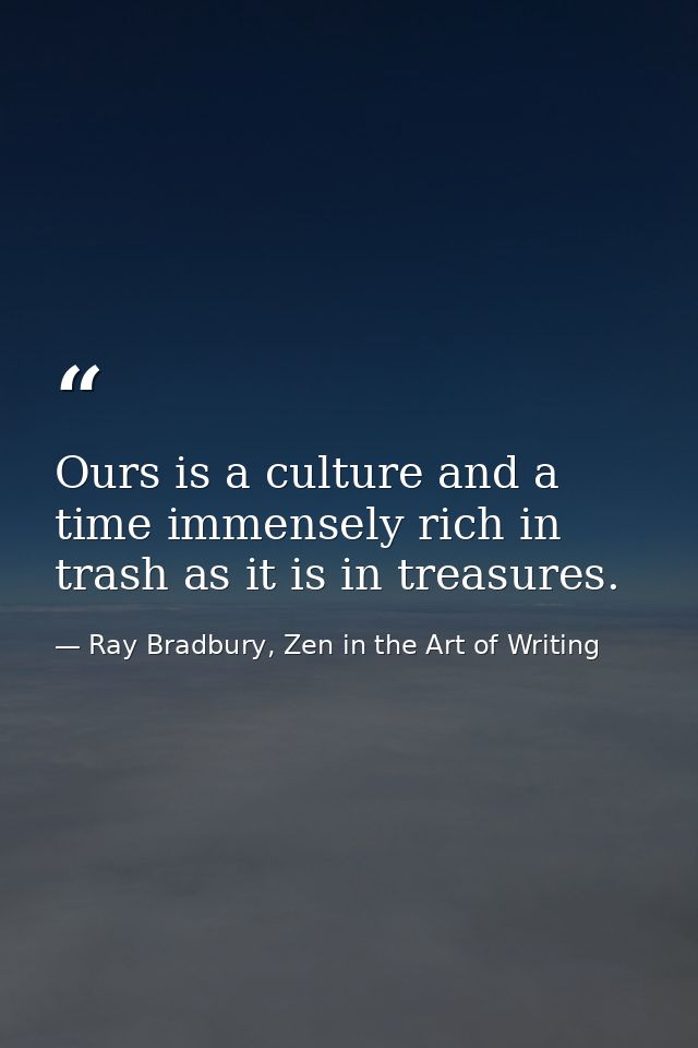 Ours is a culture and a time immensely rich in trash as it is in treasures. — Ray Bradbury, Zen in the Art of Writing
