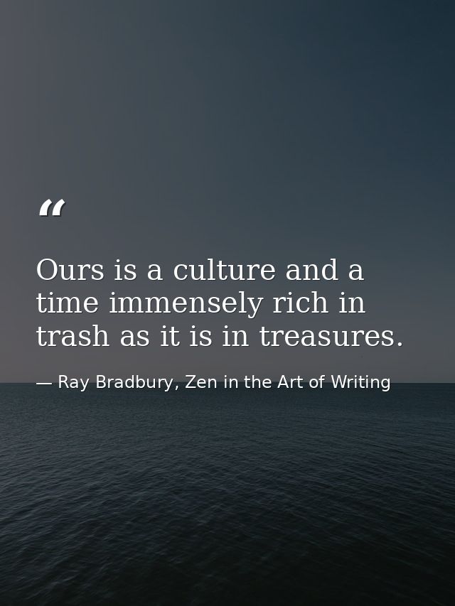 Ours is a culture and a time immensely rich in trash as it is in treasures. — Ray Bradbury, Zen in the Art of Writing
