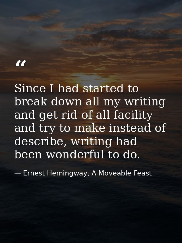 Since I had started to break down all my writing and get rid of all facility and try to make instead of describe, writin — Ernest Hemingway, A Moveable Feast